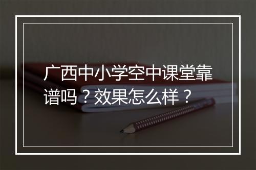 广西中小学空中课堂靠谱吗？效果怎么样？