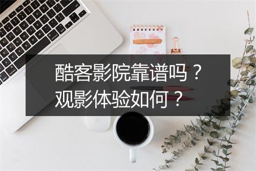 酷客影院靠谱吗？观影体验如何？