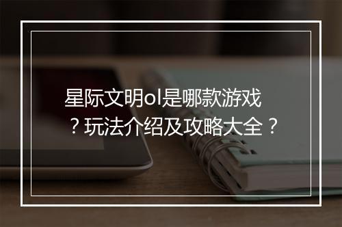 星际文明ol是哪款游戏？玩法介绍及攻略大全？