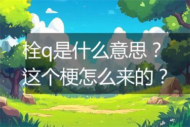 栓q是什么意思？这个梗怎么来的？