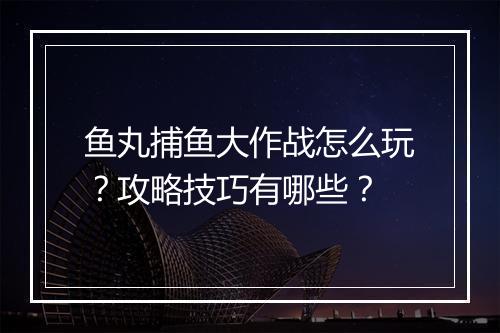 鱼丸捕鱼大作战怎么玩？攻略技巧有哪些？