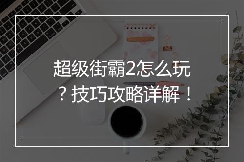 超级街霸2怎么玩？技巧攻略详解！