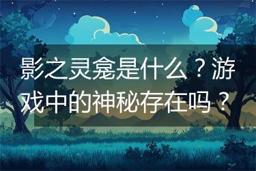 影之灵龛是什么？游戏中的神秘存在吗？