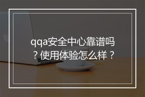 qqa安全中心靠谱吗？使用体验怎么样？