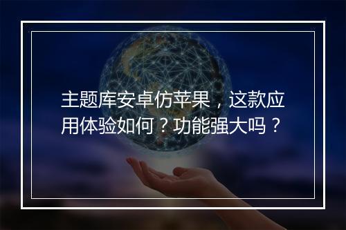 主题库安卓仿苹果，这款应用体验如何？功能强大吗？