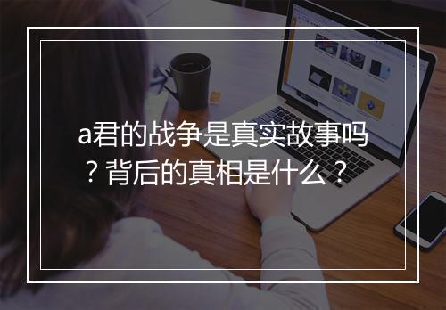 a君的战争是真实故事吗？背后的真相是什么？