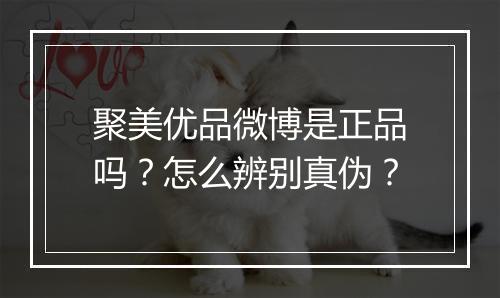 聚美优品微博是正品吗？怎么辨别真伪？