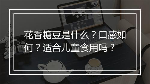 花香糖豆是什么？口感如何？适合儿童食用吗？
