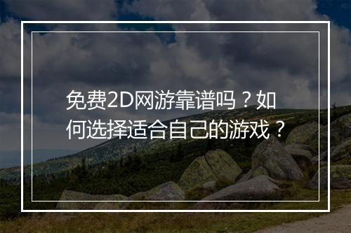 免费2D网游靠谱吗？如何选择适合自己的游戏？