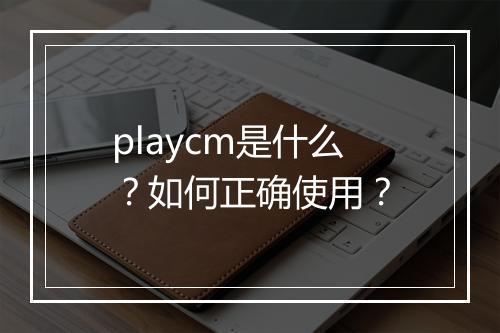 playcm是什么？如何正确使用？