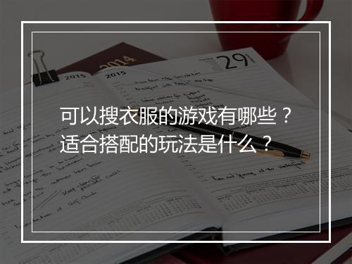 可以搜衣服的游戏有哪些？适合搭配的玩法是什么？