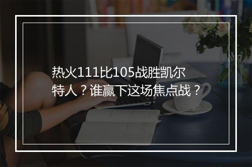热火111比105战胜凯尔特人？谁赢下这场焦点战？