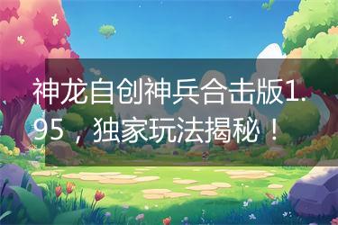 神龙自创神兵合击版1.95，独家玩法揭秘！