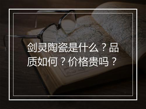 剑灵陶瓷是什么？品质如何？价格贵吗？