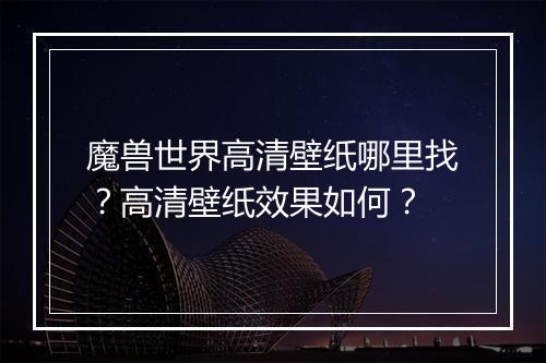 魔兽世界高清壁纸哪里找？高清壁纸效果如何？