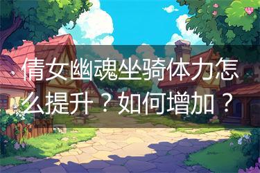 倩女幽魂坐骑体力怎么提升？如何增加？
