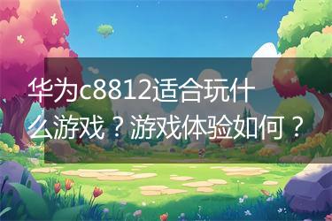 华为c8812适合玩什么游戏？游戏体验如何？