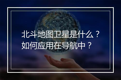 北斗地图卫星是什么？如何应用在导航中？