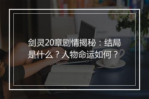 剑灵20章剧情揭秘：结局是什么？人物命运如何？