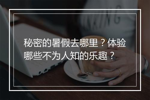 秘密的暑假去哪里？体验哪些不为人知的乐趣？