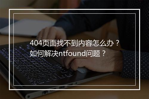 404页面找不到内容怎么办？如何解决ntfound问题？