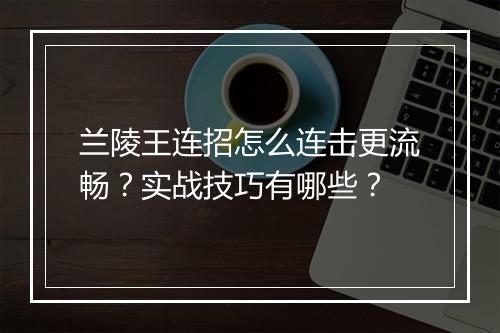 兰陵王连招怎么连击更流畅？实战技巧有哪些？