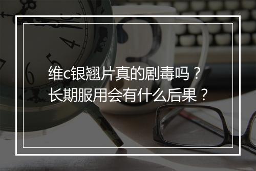 维c银翘片真的剧毒吗？长期服用会有什么后果？