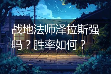 战地法师泽拉斯强吗？胜率如何？