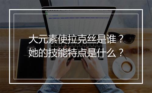 大元素使拉克丝是谁？她的技能特点是什么？