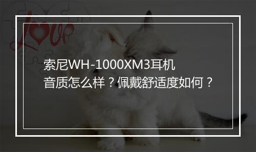 索尼WH-1000XM3耳机音质怎么样？佩戴舒适度如何？