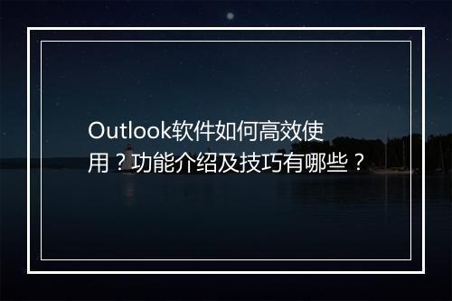 Outlook软件如何高效使用？功能介绍及技巧有哪些？