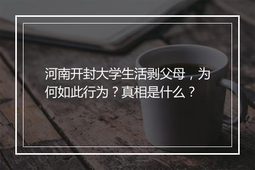 河南开封大学生活剥父母，为何如此行为？真相是什么？