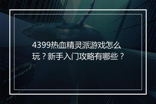 4399热血精灵派游戏怎么玩？新手入门攻略有哪些？