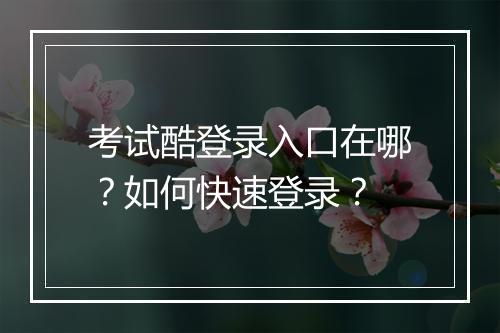 考试酷登录入口在哪？如何快速登录？