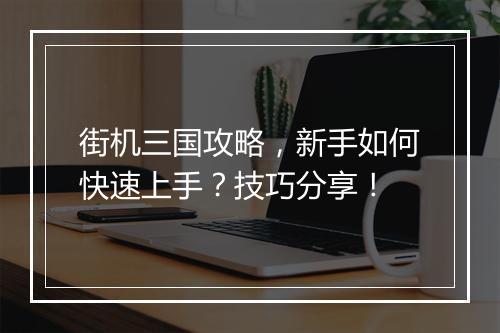 街机三国攻略，新手如何快速上手？技巧分享！