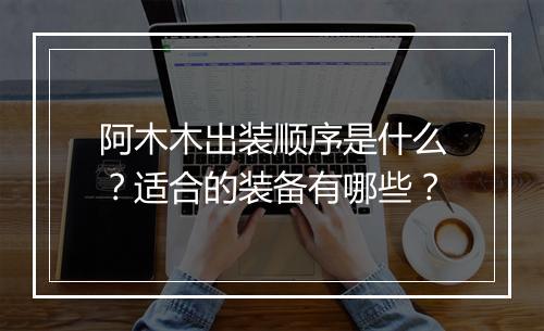 阿木木出装顺序是什么？适合的装备有哪些？