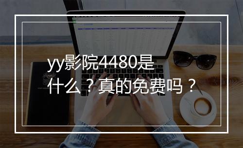 yy影院4480是什么？真的免费吗？