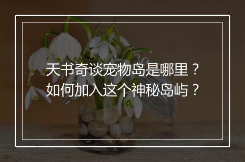 天书奇谈宠物岛是哪里？如何加入这个神秘岛屿？