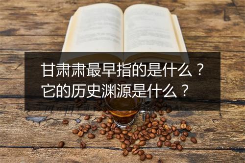 甘肃肃最早指的是什么？它的历史渊源是什么？