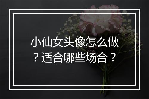 小仙女头像怎么做？适合哪些场合？