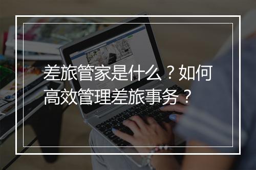 差旅管家是什么？如何高效管理差旅事务？