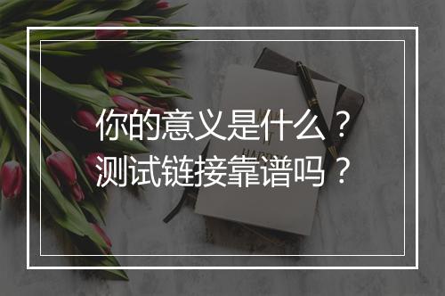 你的意义是什么？测试链接靠谱吗？