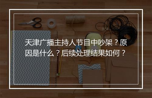 天津广播主持人节目中吵架？原因是什么？后续处理结果如何？