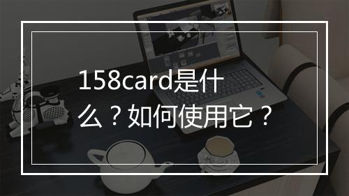 158card是什么？如何使用它？