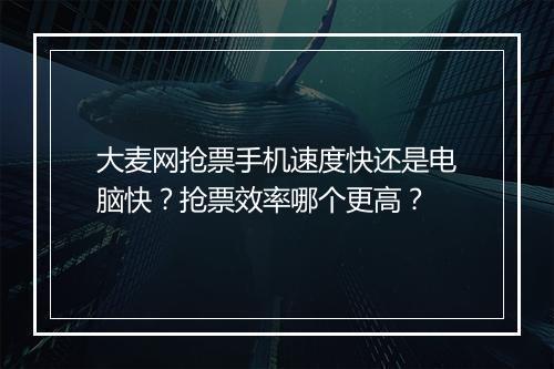 大麦网抢票手机速度快还是电脑快？抢票效率哪个更高？
