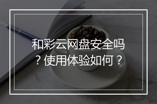 和彩云网盘安全吗？使用体验如何？