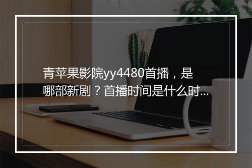 青苹果影院yy4480首播，是哪部新剧？首播时间是什么时候？