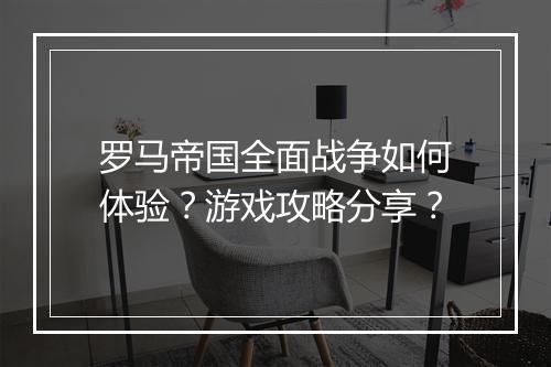 罗马帝国全面战争如何体验？游戏攻略分享？