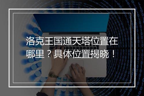 洛克王国通天塔位置在哪里？具体位置揭晓！