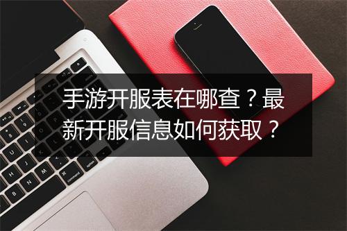 手游开服表在哪查？最新开服信息如何获取？